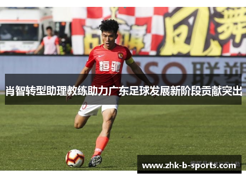 肖智转型助理教练助力广东足球发展新阶段贡献突出
