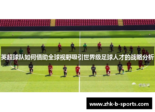 英超球队如何借助全球视野吸引世界级足球人才的战略分析
