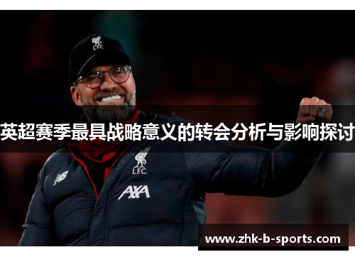 英超赛季最具战略意义的转会分析与影响探讨