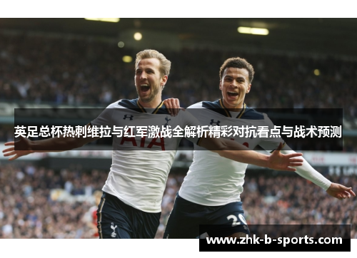 英足总杯热刺维拉与红军激战全解析精彩对抗看点与战术预测