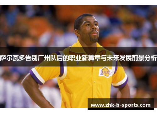 萨尔瓦多告别广州队后的职业新篇章与未来发展前景分析