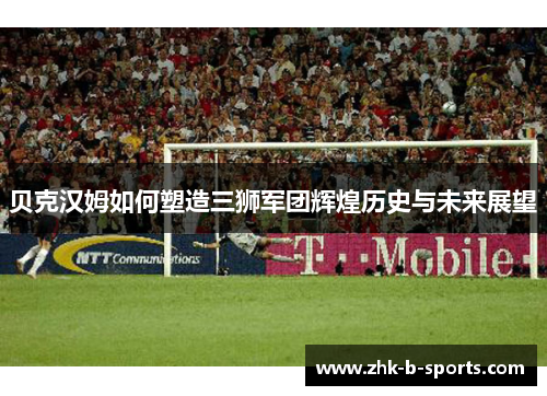 贝克汉姆如何塑造三狮军团辉煌历史与未来展望