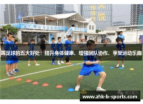 踢足球的五大好处：提升身体健康、增强团队协作、享受运动乐趣
