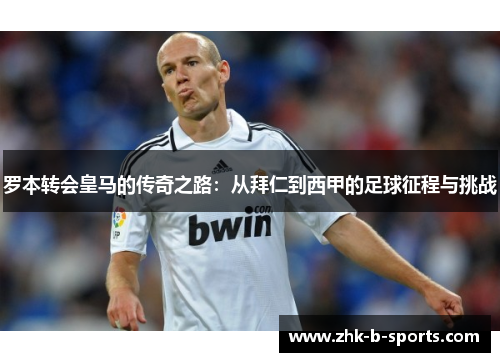 罗本转会皇马的传奇之路：从拜仁到西甲的足球征程与挑战