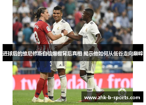 进球后的维尼修斯自信爆棚背后真相 揭示他如何从低谷走向巅峰