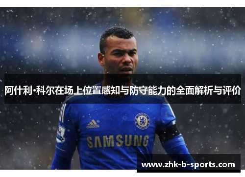 阿什利·科尔在场上位置感知与防守能力的全面解析与评价