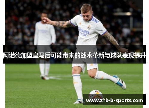 阿诺德加盟皇马后可能带来的战术革新与球队表现提升