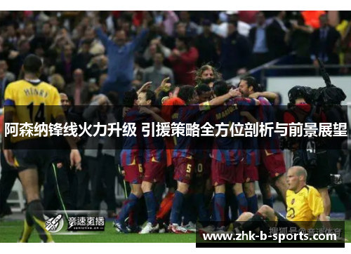 阿森纳锋线火力升级 引援策略全方位剖析与前景展望
