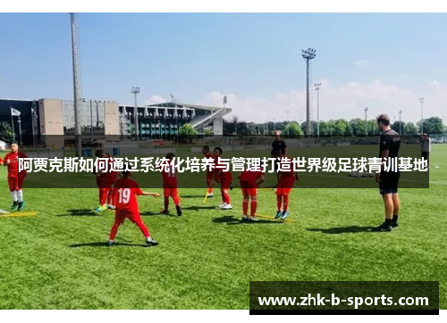 阿贾克斯如何通过系统化培养与管理打造世界级足球青训基地
