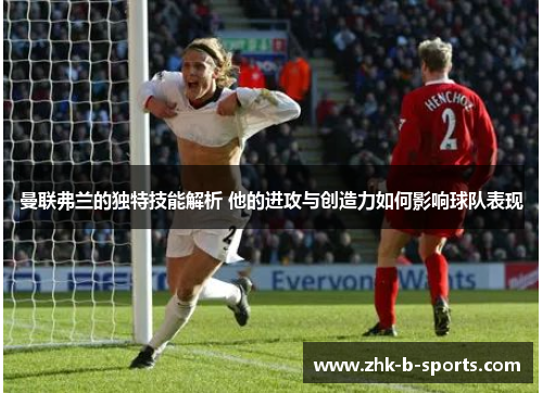 曼联弗兰的独特技能解析 他的进攻与创造力如何影响球队表现