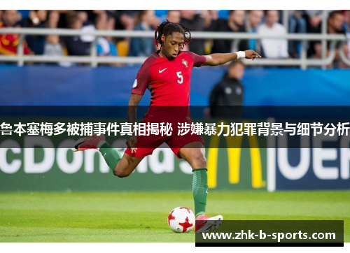 鲁本塞梅多被捕事件真相揭秘 涉嫌暴力犯罪背景与细节分析