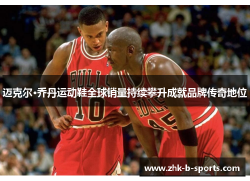 迈克尔·乔丹运动鞋全球销量持续攀升成就品牌传奇地位