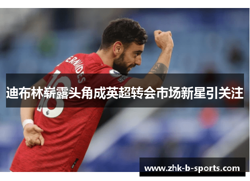 迪布林崭露头角成英超转会市场新星引关注