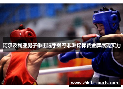 阿尔及利亚男子拳击选手勇夺非洲锦标赛金牌展现实力