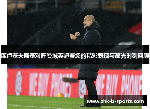 库卢塞夫斯基对阵曼城英超赛场的精彩表现与高光时刻回顾