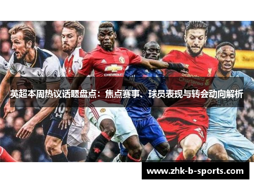 英超本周热议话题盘点：焦点赛事、球员表现与转会动向解析