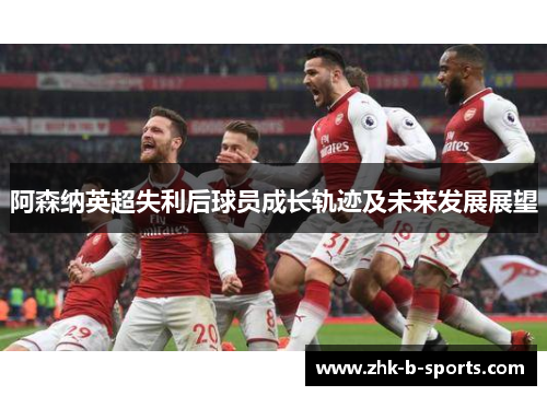 阿森纳英超失利后球员成长轨迹及未来发展展望