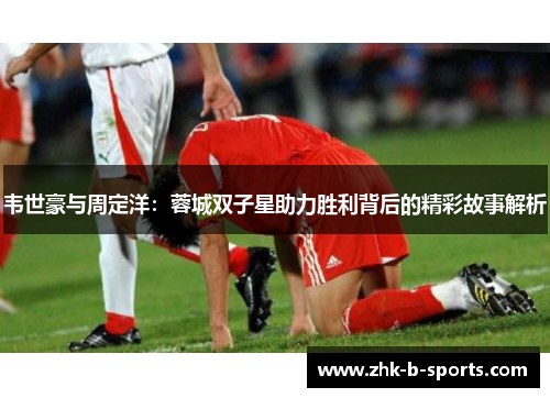 韦世豪与周定洋：蓉城双子星助力胜利背后的精彩故事解析