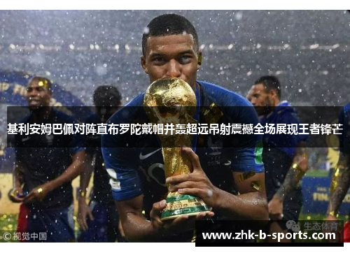 基利安姆巴佩对阵直布罗陀戴帽并轰超远吊射震撼全场展现王者锋芒